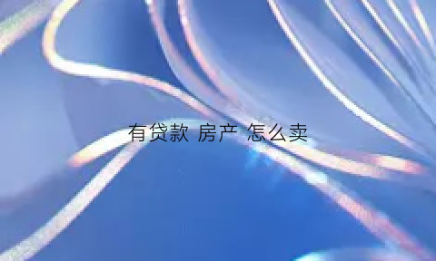 有贷款房产怎么卖(有贷款房产怎么卖掉)